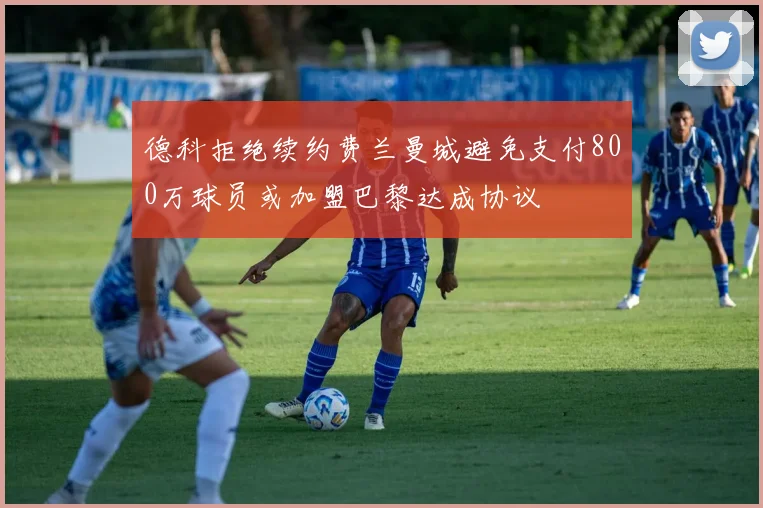 德科拒绝续约费兰曼城避免支付800万球员或加盟巴黎达成协议