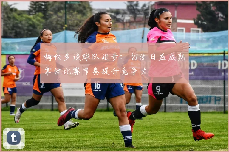 梅伦多谈球队进步：打法日益成熟掌控比赛节奏提升竞争力