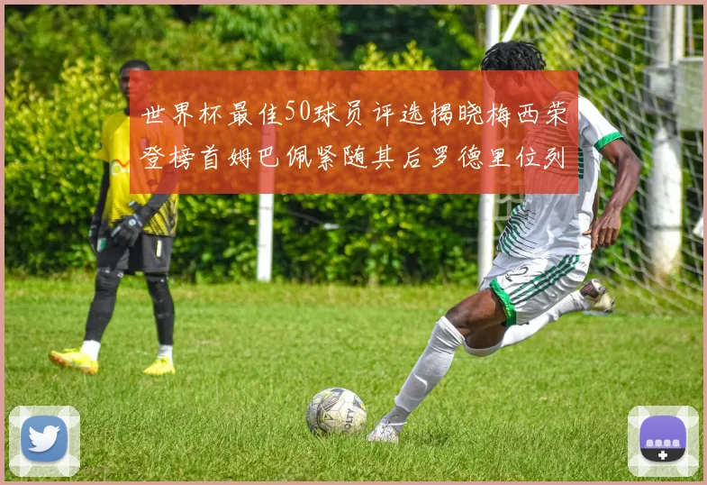 世界杯最佳50球员评选揭晓梅西荣登榜首姆巴佩紧随其后罗德里位列第三库巴西第五
